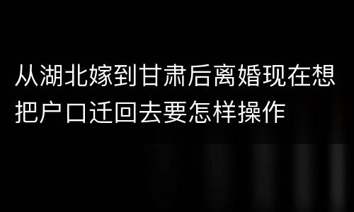 从湖北嫁到甘肃后离婚现在想把户口迁回去要怎样操作