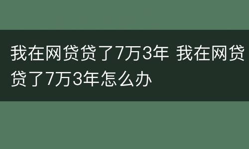 我在网贷贷了7万3年 我在网贷贷了7万3年怎么办