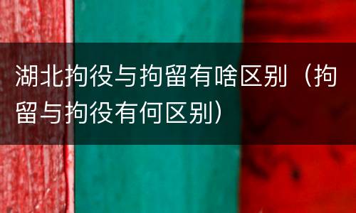 湖北拘役与拘留有啥区别（拘留与拘役有何区别）