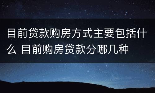 目前贷款购房方式主要包括什么 目前购房贷款分哪几种