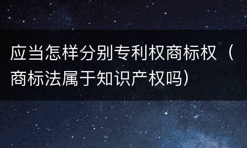 应当怎样分别专利权商标权（商标法属于知识产权吗）