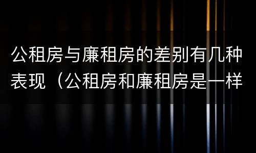 公租房与廉租房的差别有几种表现（公租房和廉租房是一样吗）