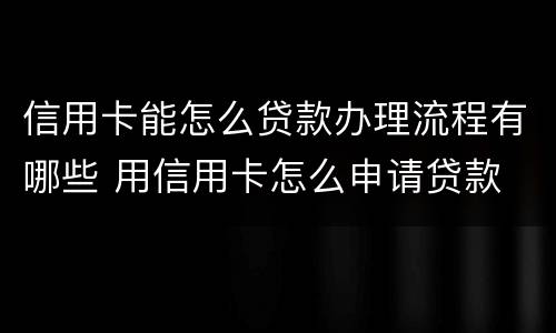 信用卡能怎么贷款办理流程有哪些 用信用卡怎么申请贷款