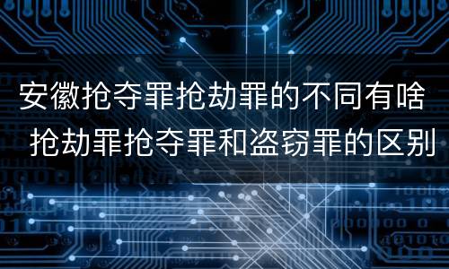 安徽抢夺罪抢劫罪的不同有啥 抢劫罪抢夺罪和盗窃罪的区别