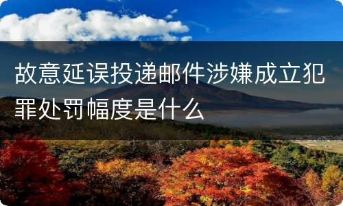 故意延误投递邮件涉嫌成立犯罪处罚幅度是什么
