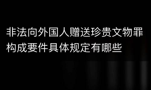 非法向外国人赠送珍贵文物罪构成要件具体规定有哪些