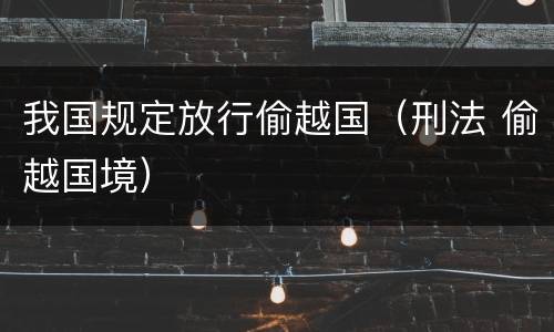 我国规定放行偷越国（刑法 偷越国境）