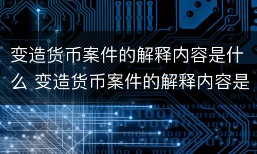 变造货币案件的解释内容是什么 变造货币案件的解释内容是什么意思