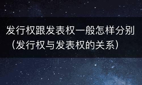 发行权跟发表权一般怎样分别（发行权与发表权的关系）