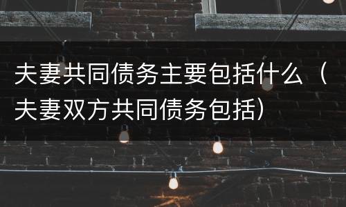 夫妻共同债务主要包括什么（夫妻双方共同债务包括）