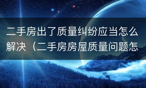 二手房出了质量纠纷应当怎么解决（二手房房屋质量问题怎么办）