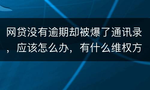 网贷没有逾期却被爆了通讯录，应该怎么办，有什么维权方法吗