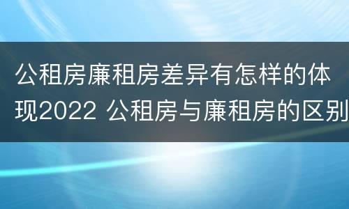 公租房廉租房差异有怎样的体现2022 公租房与廉租房的区别都在此,别再搞错了!