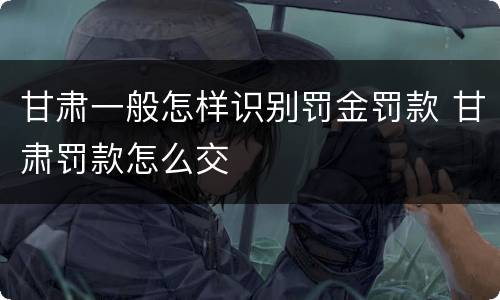 甘肃一般怎样识别罚金罚款 甘肃罚款怎么交