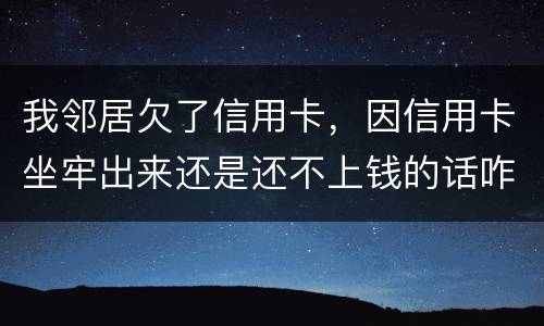我邻居欠了信用卡，因信用卡坐牢出来还是还不上钱的话咋办