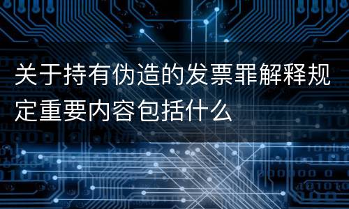 关于持有伪造的发票罪解释规定重要内容包括什么