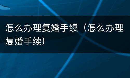 怎么办理复婚手续（怎么办理复婚手续）