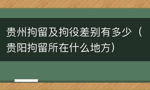贵州拘留及拘役差别有多少（贵阳拘留所在什么地方）
