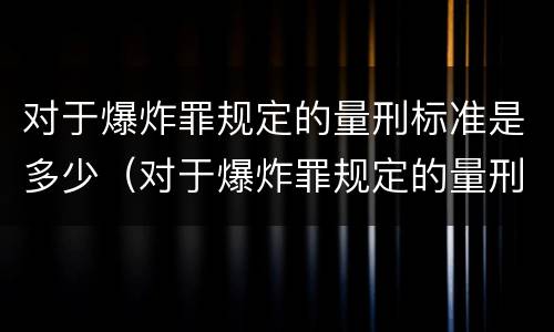 对于爆炸罪规定的量刑标准是多少（对于爆炸罪规定的量刑标准是多少年）
