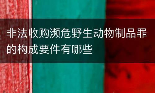 非法收购濒危野生动物制品罪的构成要件有哪些