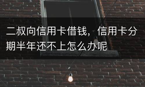 二叔向信用卡借钱，信用卡分期半年还不上怎么办呢