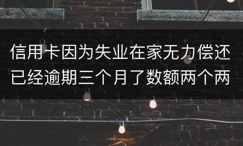 信用卡因为失业在家无力偿还已经逾期三个月了数额两个两千一个六千一个九千后果会怎样