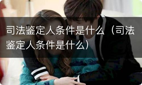 司法鉴定人条件是什么（司法鉴定人条件是什么）