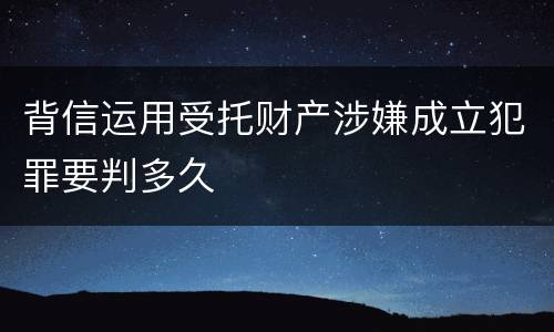 背信运用受托财产涉嫌成立犯罪要判多久