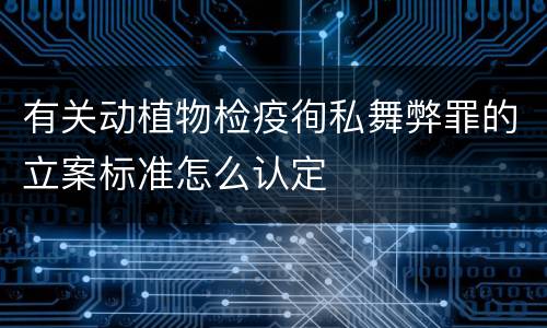 有关动植物检疫徇私舞弊罪的立案标准怎么认定