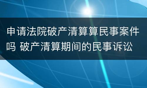 申请法院破产清算算民事案件吗 破产清算期间的民事诉讼