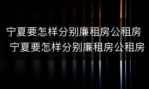 宁夏要怎样分别廉租房公租房 宁夏要怎样分别廉租房公租房呢