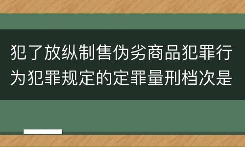 犯了放纵制售伪劣商品犯罪行为犯罪规定的定罪量刑档次是什么