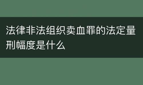 法律非法组织卖血罪的法定量刑幅度是什么