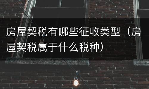 房屋契税有哪些征收类型（房屋契税属于什么税种）
