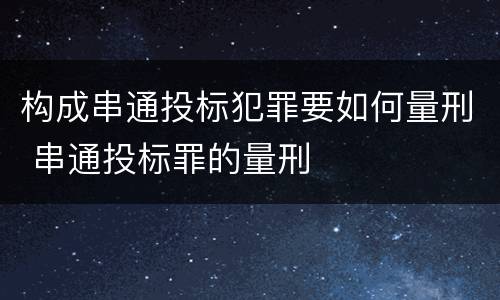 构成串通投标犯罪要如何量刑 串通投标罪的量刑