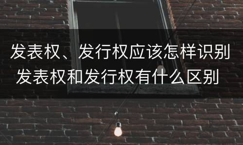 发表权、发行权应该怎样识别 发表权和发行权有什么区别