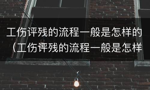 工伤评残的流程一般是怎样的（工伤评残的流程一般是怎样的呀）