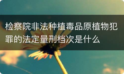 检察院非法种植毒品原植物犯罪的法定量刑档次是什么