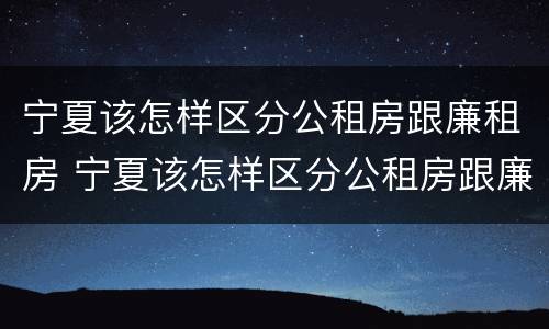 宁夏该怎样区分公租房跟廉租房 宁夏该怎样区分公租房跟廉租房呢