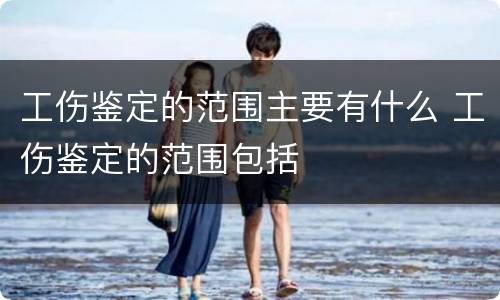 工伤鉴定的范围主要有什么 工伤鉴定的范围包括