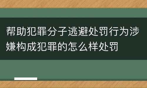 帮助犯罪分子逃避处罚行为涉嫌构成犯罪的怎么样处罚