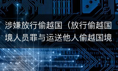 涉嫌放行偷越国（放行偷越国境人员罪与运送他人偷越国境罪共犯）