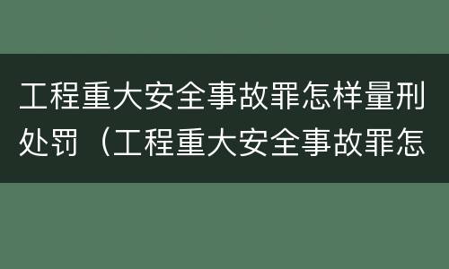 工程重大安全事故罪怎样量刑处罚（工程重大安全事故罪怎样量刑处罚的）
