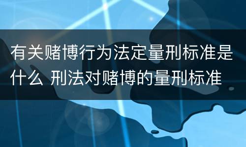 有关赌博行为法定量刑标准是什么 刑法对赌博的量刑标准
