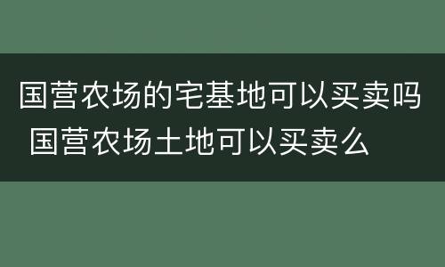 国营农场的宅基地可以买卖吗 国营农场土地可以买卖么