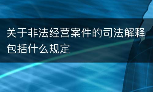 关于非法经营案件的司法解释包括什么规定