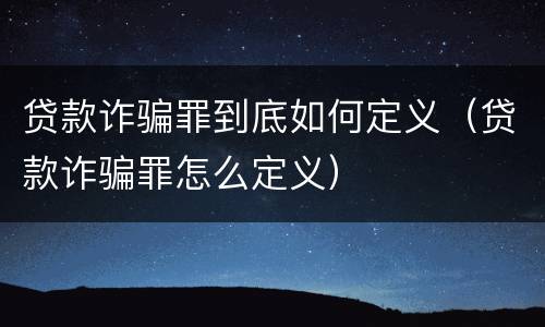 贷款诈骗罪到底如何定义（贷款诈骗罪怎么定义）