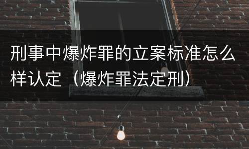 刑事中爆炸罪的立案标准怎么样认定（爆炸罪法定刑）