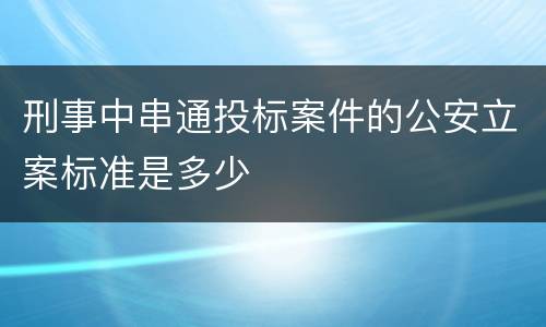 刑事中串通投标案件的公安立案标准是多少