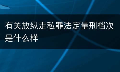 有关放纵走私罪法定量刑档次是什么样
